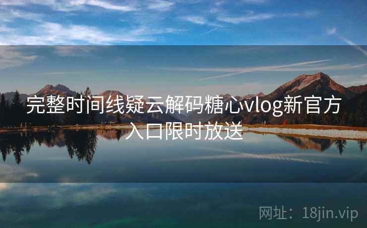 完整时间线疑云解码糖心vlog新官方入口限时放送