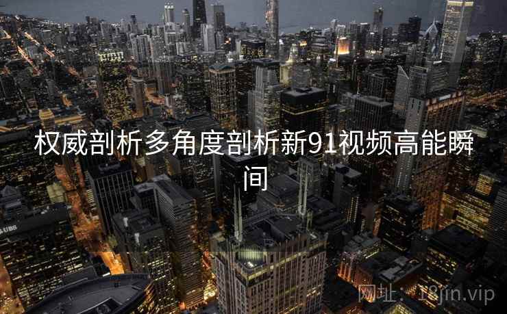 权威剖析多角度剖析新91视频高能瞬间