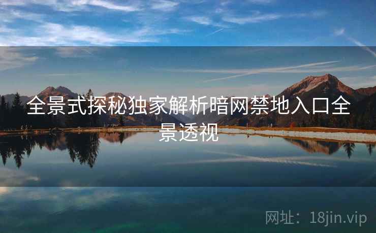 全景式探秘独家解析暗网禁地入口全景透视