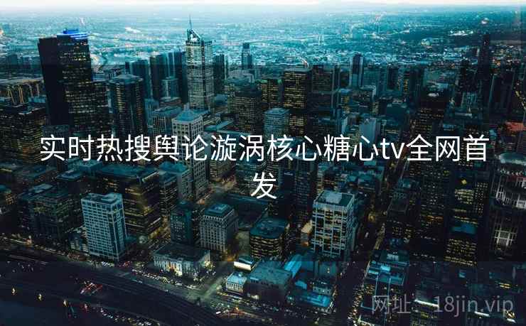 实时热搜舆论漩涡核心糖心tv全网首发
