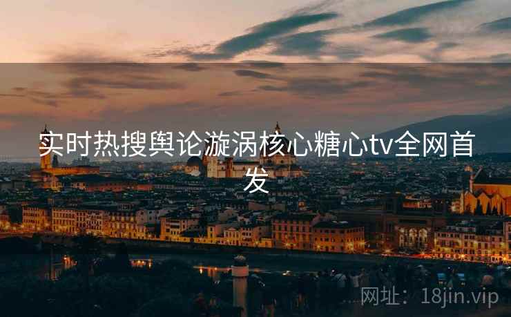 实时热搜舆论漩涡核心糖心tv全网首发