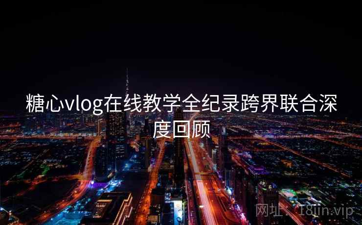 糖心vlog在线教学全纪录跨界联合深度回顾