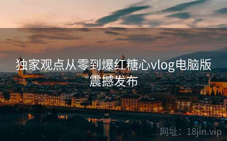 独家观点从零到爆红糖心vlog电脑版震撼发布