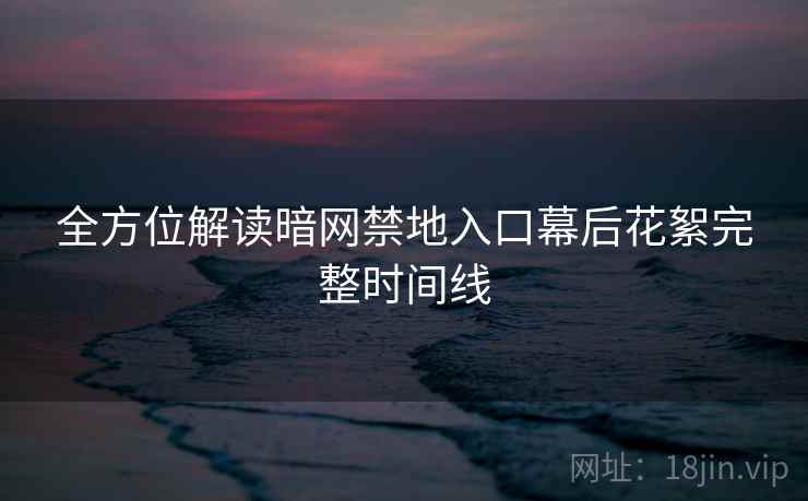 全方位解读暗网禁地入口幕后花絮完整时间线