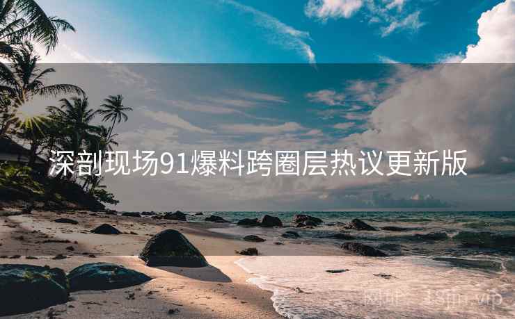深剖现场91爆料跨圈层热议更新版