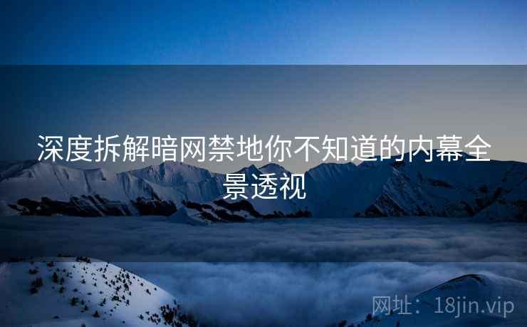 深度拆解暗网禁地你不知道的内幕全景透视