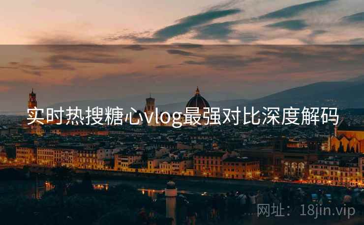 实时热搜糖心vlog最强对比深度解码  第2张
