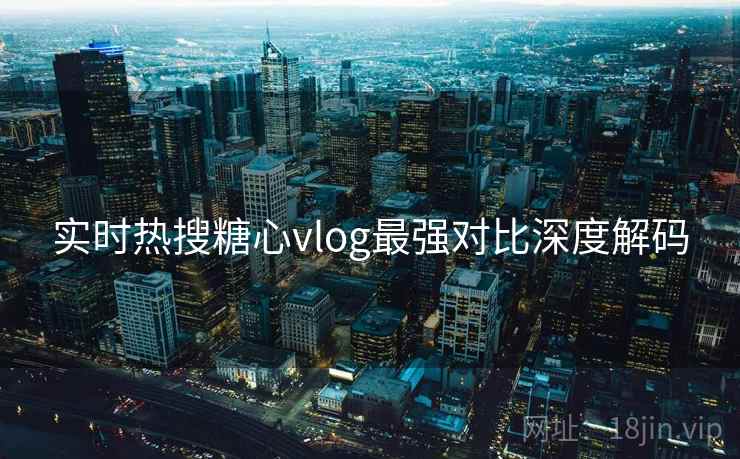 实时热搜糖心vlog最强对比深度解码  第1张