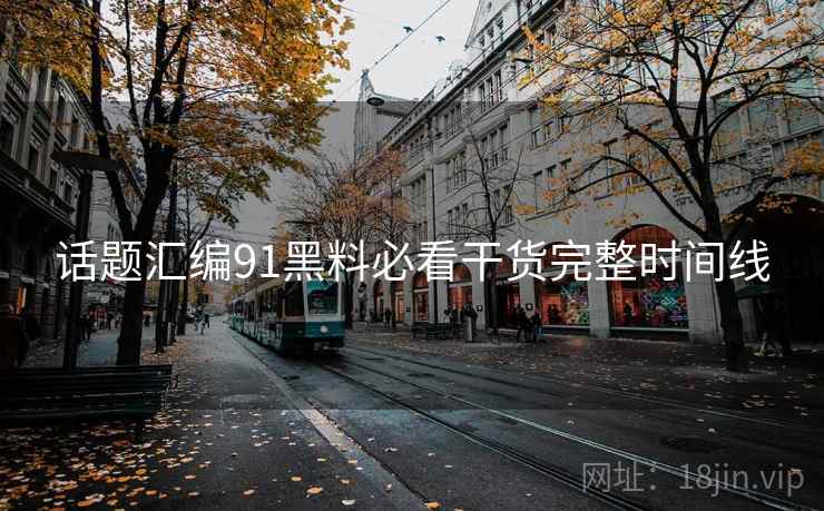 话题汇编91黑料必看干货完整时间线  第2张