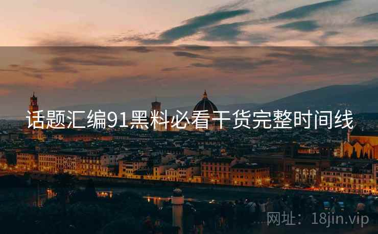 话题汇编91黑料必看干货完整时间线  第1张
